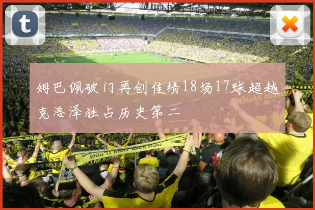 姆巴佩破门再创佳绩18场17球超越克洛泽独占历史第二
