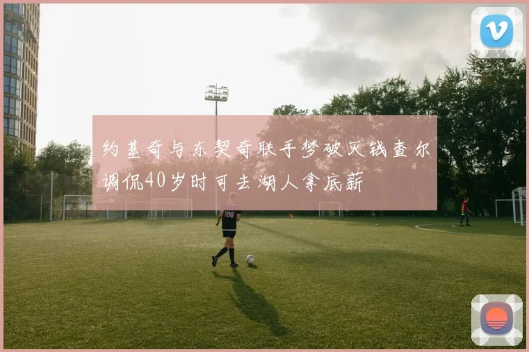 约基奇与东契奇联手梦破灭钱查尔调侃40岁时可去湖人拿底薪