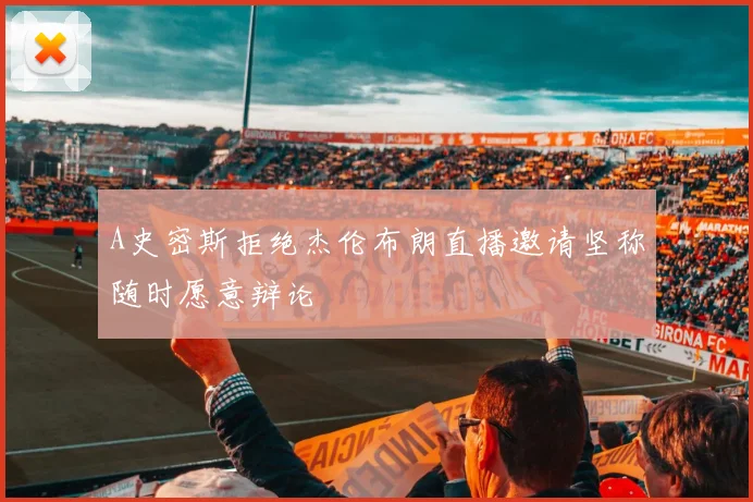 A史密斯拒绝杰伦布朗直播邀请坚称随时愿意辩论