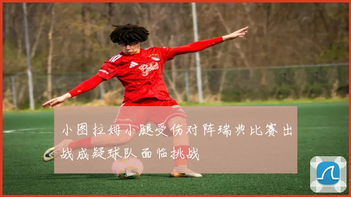 小图拉姆小腿受伤对阵瑞典比赛出战成疑球队面临挑战