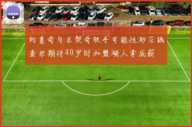 约基奇与东契奇联手可能性渺茫钱查尔期待40岁时加盟湖人拿底薪