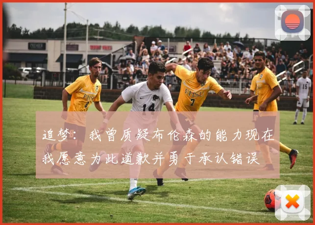 追梦：我曾质疑布伦森的能力现在我愿意为此道歉并勇于承认错误