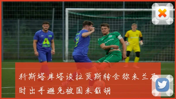 科斯塔库塔谈拉莫斯转会称米兰及时出手避免被国米截胡