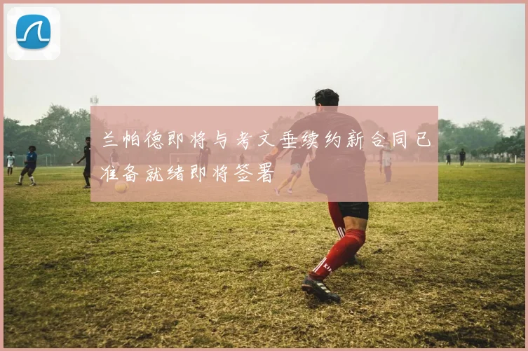 兰帕德即将与考文垂续约新合同已准备就绪即将签署