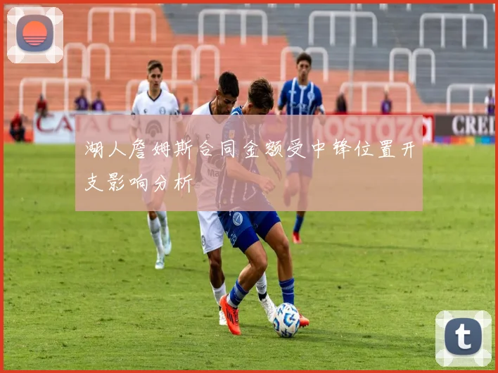 湖人詹姆斯合同金额受中锋位置开支影响分析