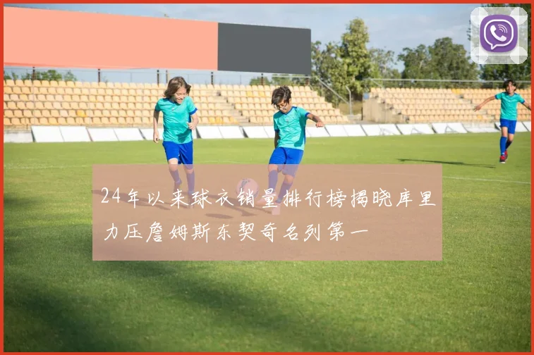 24年以来球衣销量排行榜揭晓库里力压詹姆斯东契奇名列第一