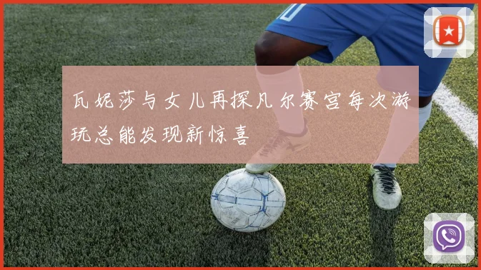 瓦妮莎与女儿再探凡尔赛宫每次游玩总能发现新惊喜