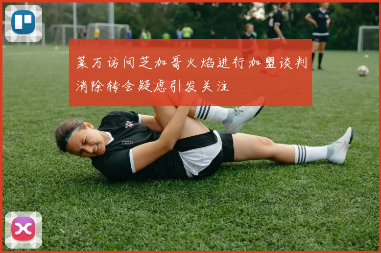 莱万访问芝加哥火焰进行加盟谈判消除转会疑虑引发关注
