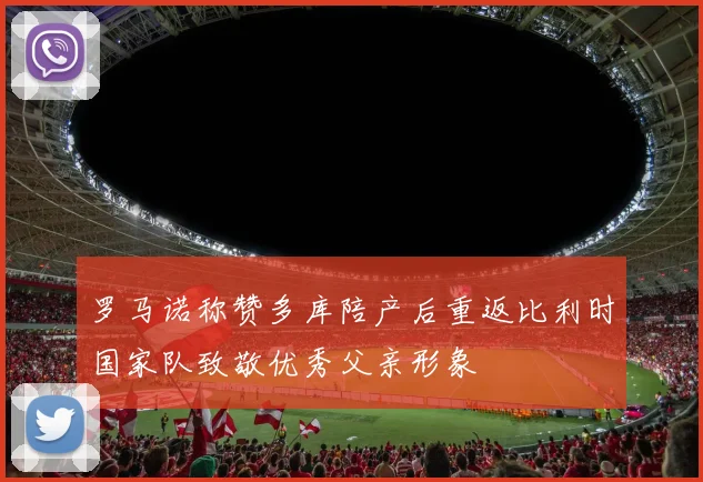 罗马诺称赞多库陪产后重返比利时国家队致敬优秀父亲形象